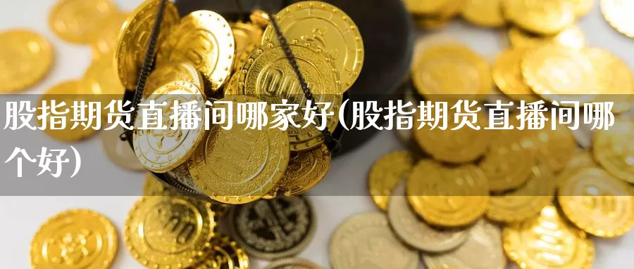 股指期货直播间哪家好(股指期货直播间哪个好)_https://www.ercigouzaozhubeng.com_股票市场_第1张