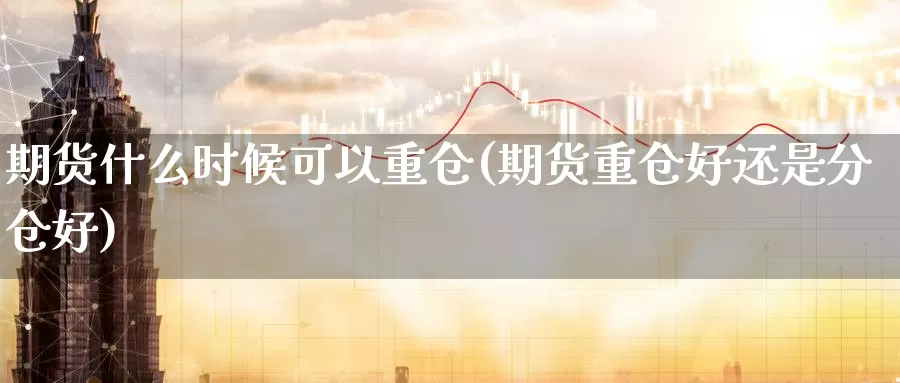 期货什么时候可以重仓(期货重仓好还是分仓好)_https://www.ercigouzaozhubeng.com_K线中心_第1张