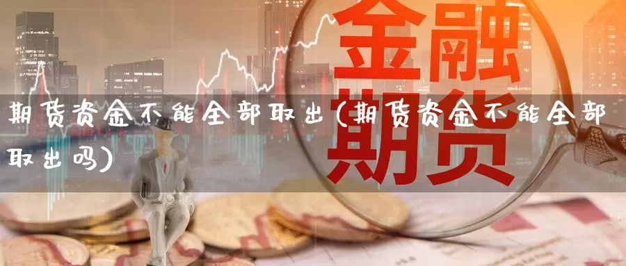 期货资金不能全部取出(期货资金不能全部取出吗)_https://www.ercigouzaozhubeng.com_期货百科_第1张