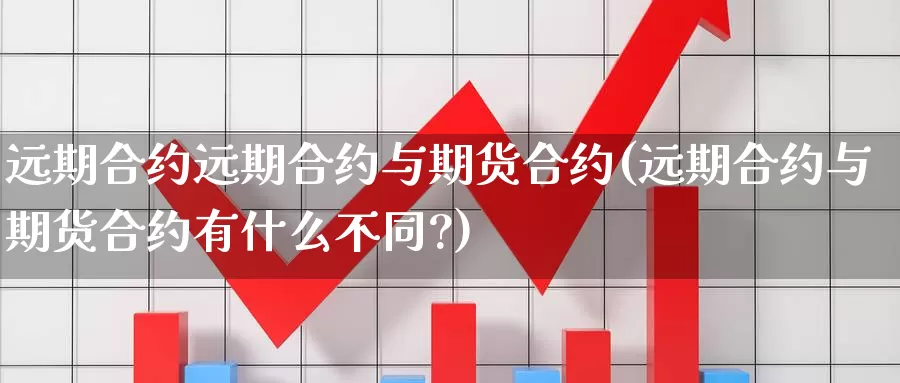 远期合约远期合约与期货合约(远期合约与期货合约有什么不同?)_https://www.ercigouzaozhubeng.com_A股市场_第1张