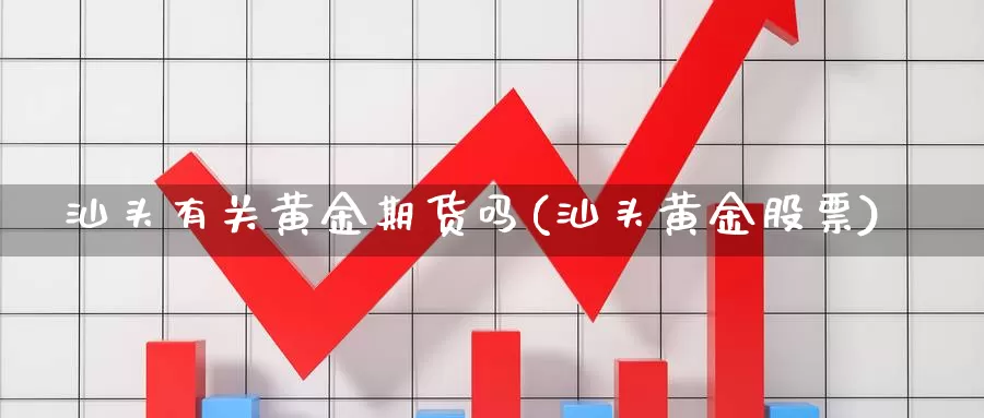 汕头有关黄金期货吗(汕头黄金股票)_https://www.ercigouzaozhubeng.com_外汇分析_第1张