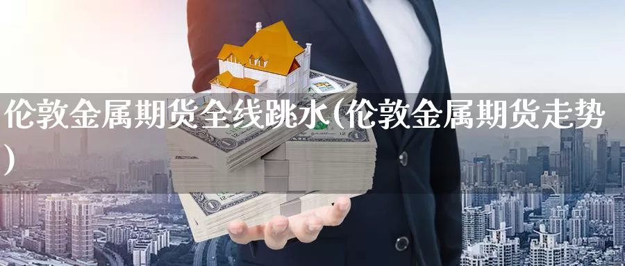 伦敦金属期货全线跳水(伦敦金属期货走势)_https://www.ercigouzaozhubeng.com_期货品种_第1张