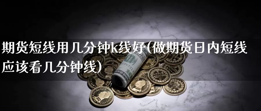 期货短线用几分钟k线好(做期货日内短线应该看几分钟线)_https://www.ercigouzaozhubeng.com_债券分析_第1张