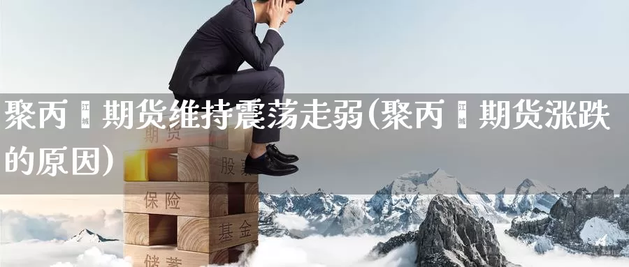 聚丙烯期货维持震荡走弱(聚丙烯期货涨跌的原因)_https://www.ercigouzaozhubeng.com_债券分析_第1张