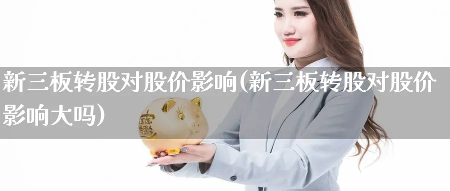 新三板转股对股价影响(新三板转股对股价影响大吗)_https://www.ercigouzaozhubeng.com_理财知识_第1张