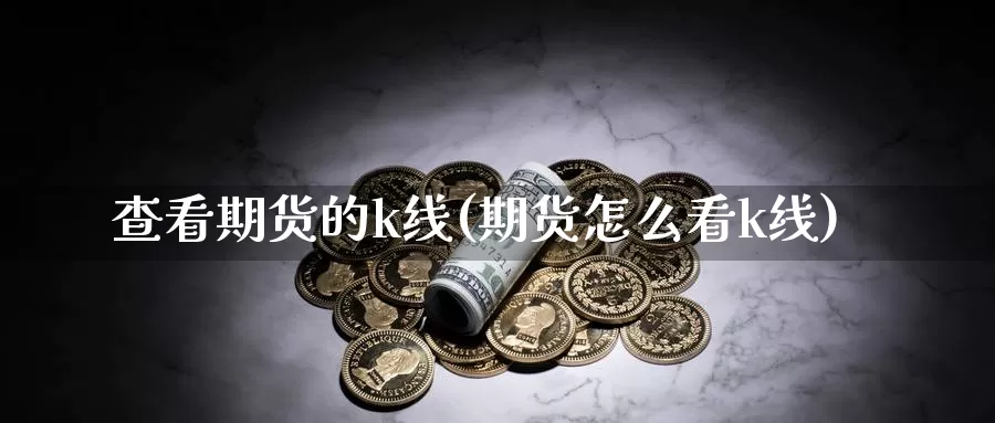 查看期货的k线(期货怎么看k线)_https://www.ercigouzaozhubeng.com_期货百科_第1张