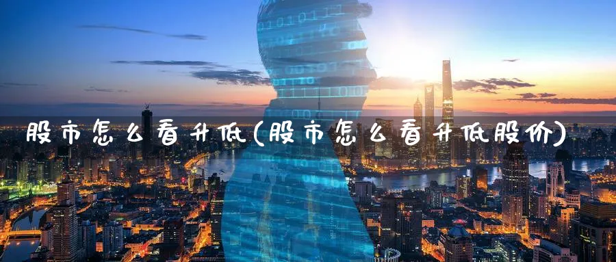 股市怎么看升低(股市怎么看升低股价)_https://www.ercigouzaozhubeng.com_股市要闻_第1张