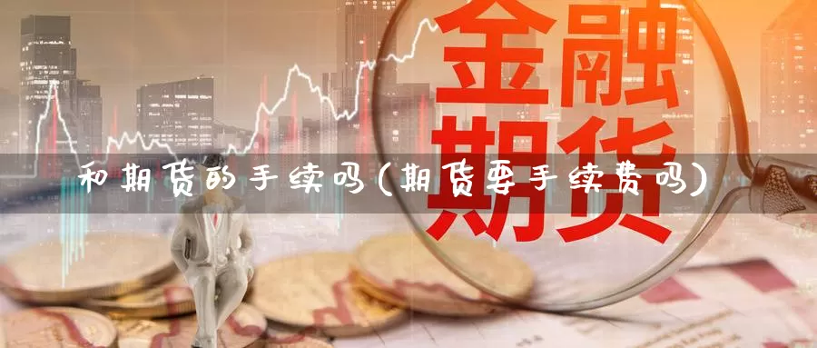 和期货的手续吗(期货要手续费吗)_https://www.ercigouzaozhubeng.com_债券分析_第1张