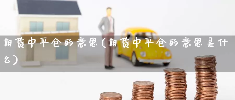 期货中平仓的意思(期货中平仓的意思是什么)_https://www.ercigouzaozhubeng.com_大盘指标_第1张