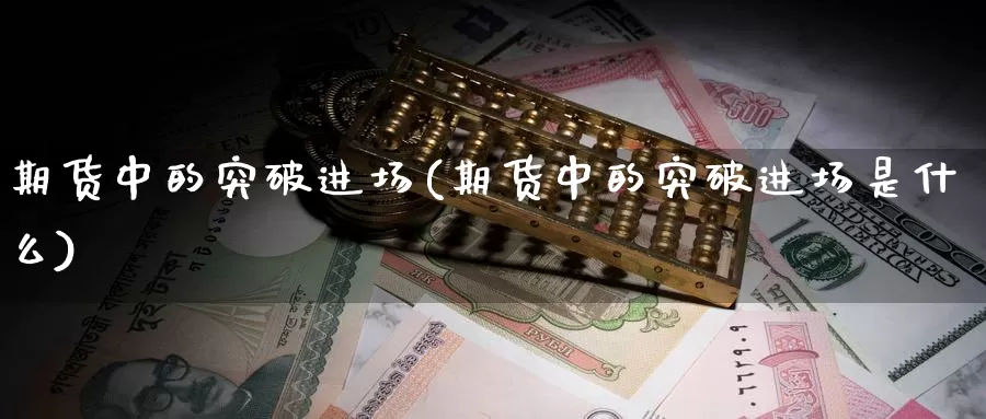 期货中的突破进场(期货中的突破进场是什么)_https://www.ercigouzaozhubeng.com_期货百科_第1张