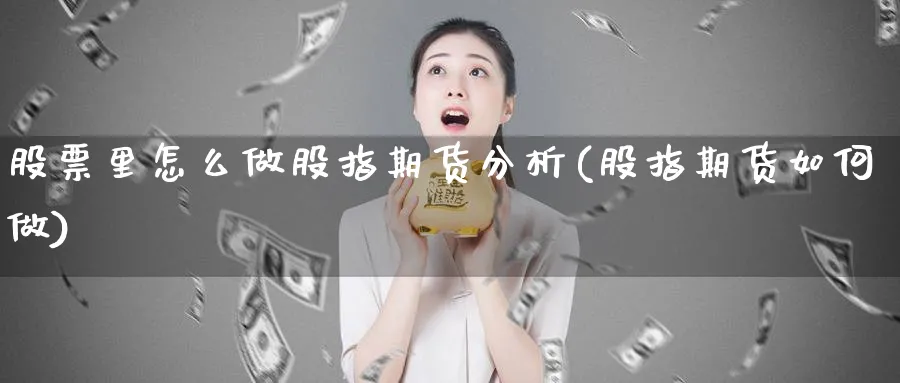 股票里怎么做股指期货分析(股指期货如何做)_https://www.ercigouzaozhubeng.com_期货_第1张