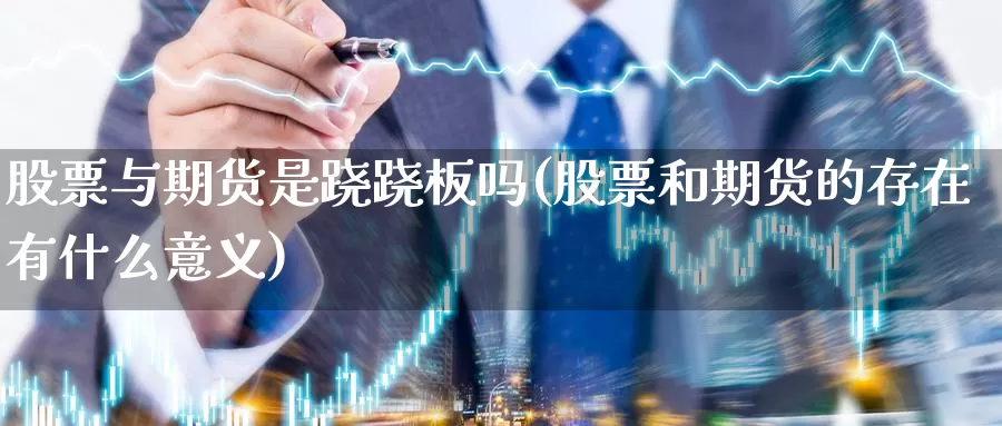 股票与期货是跷跷板吗(股票和期货的存在有什么意义)_https://www.ercigouzaozhubeng.com_理财中心_第1张