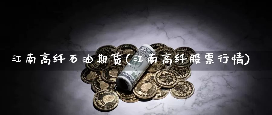 江南高纤石油期货(江南高纤股票行情)_https://www.ercigouzaozhubeng.com_大盘指标_第1张