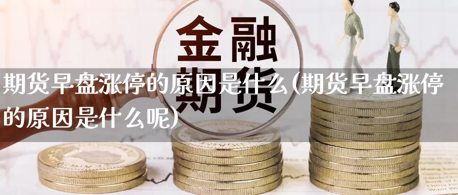 期货早盘涨停的原因是什么(期货早盘涨停的原因是什么呢)_https://www.ercigouzaozhubeng.com_K线中心_第1张