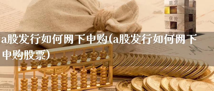 a股发行如何网下申购(a股发行如何网下申购股票)_https://www.ercigouzaozhubeng.com_A股走势_第1张