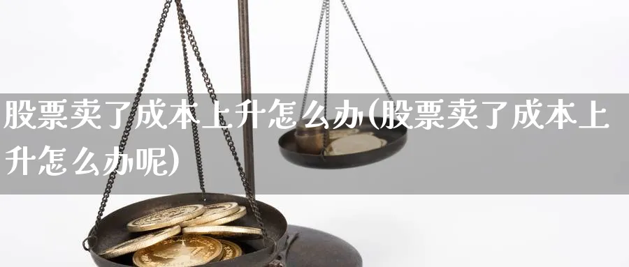 股票卖了成本上升怎么办(股票卖了成本上升怎么办呢)_https://www.ercigouzaozhubeng.com_股票市场_第1张