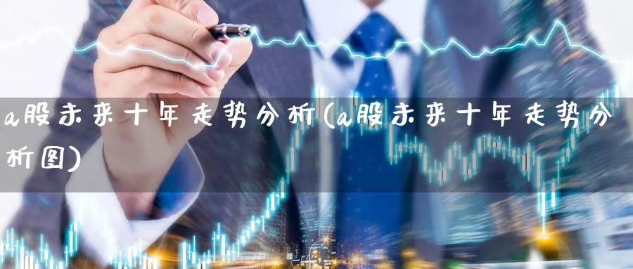 a股未来十年走势分析(a股未来十年走势分析图)_https://www.ercigouzaozhubeng.com_基金中心_第1张