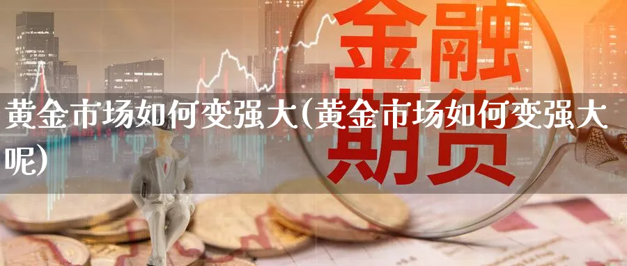 黄金市场如何变强大(黄金市场如何变强大呢)_https://www.ercigouzaozhubeng.com_黄金_第1张