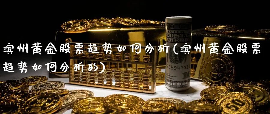 滨州黄金股票趋势如何分析(滨州黄金股票趋势如何分析的)_https://www.ercigouzaozhubeng.com_黄金_第1张