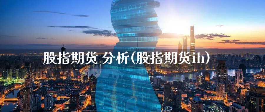 股指期货 分析(股指期货ih)_https://www.ercigouzaozhubeng.com_K线技巧_第1张