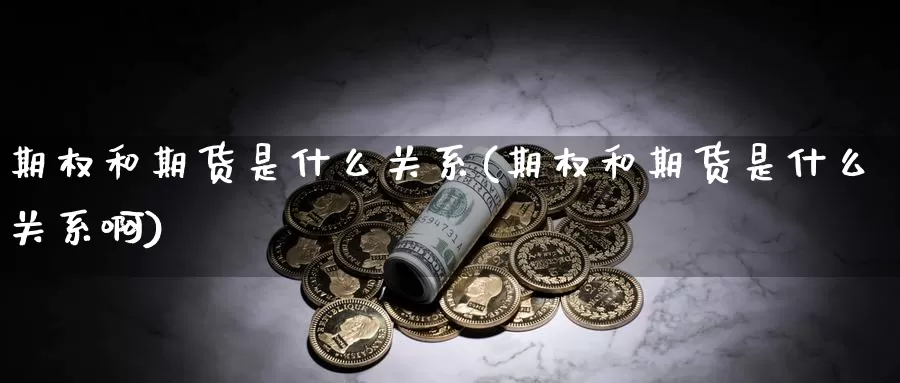 期权和期货是什么关系(期权和期货是什么关系啊)_https://www.ercigouzaozhubeng.com_债券分析_第1张