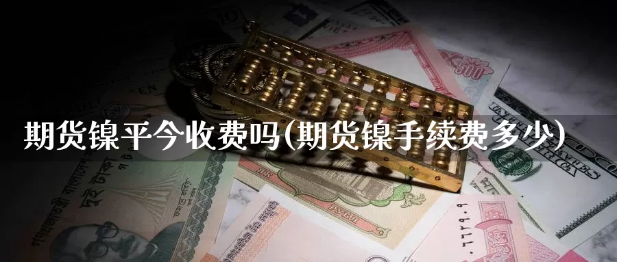 期货镍平今收费吗(期货镍手续费多少)_https://www.ercigouzaozhubeng.com_基金中心_第1张