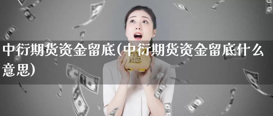 中衍期货资金留底(中衍期货资金留底什么意思)_https://www.ercigouzaozhubeng.com_债券分析_第1张