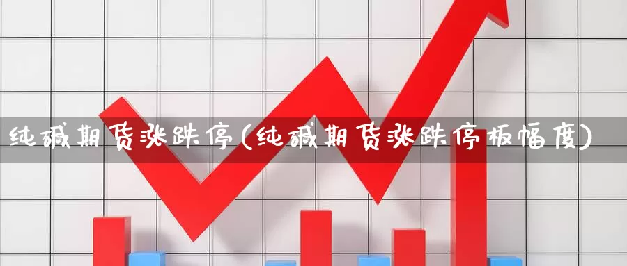 纯碱期货涨跌停(纯碱期货涨跌停板幅度)_https://www.ercigouzaozhubeng.com_K线技巧_第1张