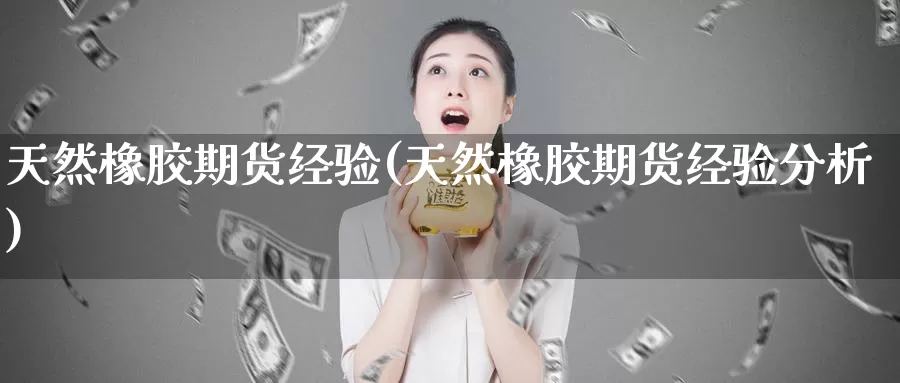 天然橡胶期货经验(天然橡胶期货经验分析)_https://www.ercigouzaozhubeng.com_K线中心_第1张