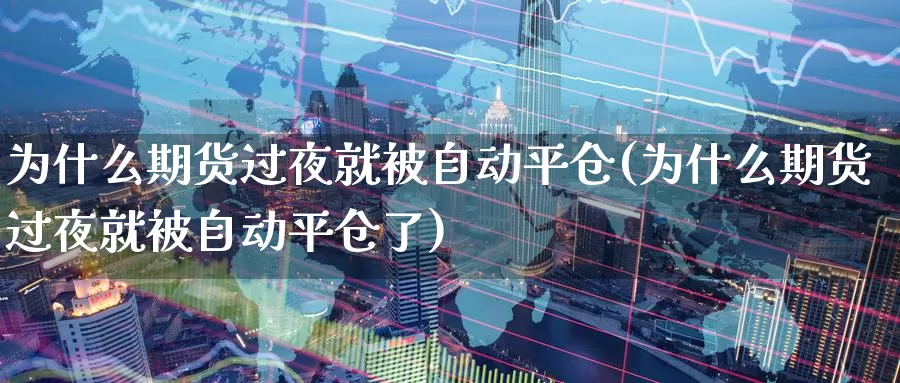 为什么期货过夜就被自动平仓(为什么期货过夜就被自动平仓了)_https://www.ercigouzaozhubeng.com_期货直播_第1张