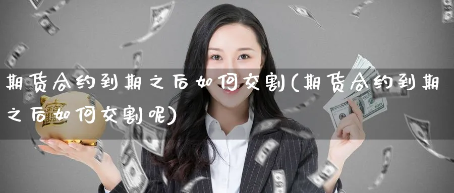 期货合约到期之后如何交割(期货合约到期之后如何交割呢)_https://www.ercigouzaozhubeng.com_理财知识_第1张