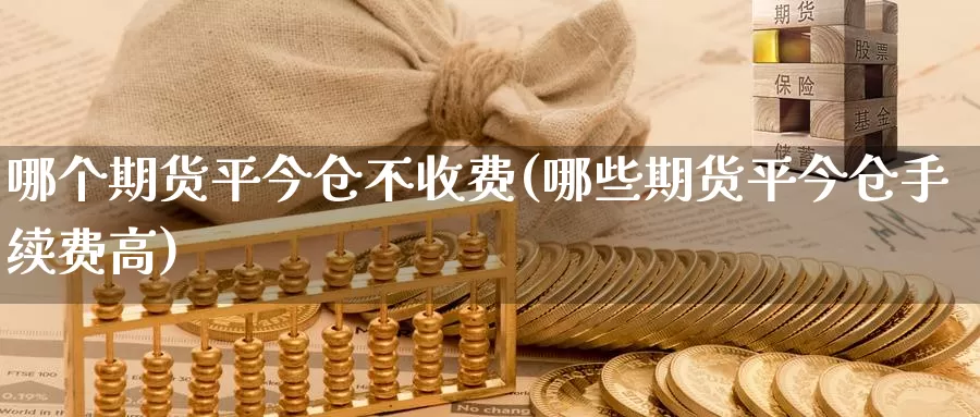 哪个期货平今仓不收费(哪些期货平今仓手续费高)_https://www.ercigouzaozhubeng.com_理财中心_第1张