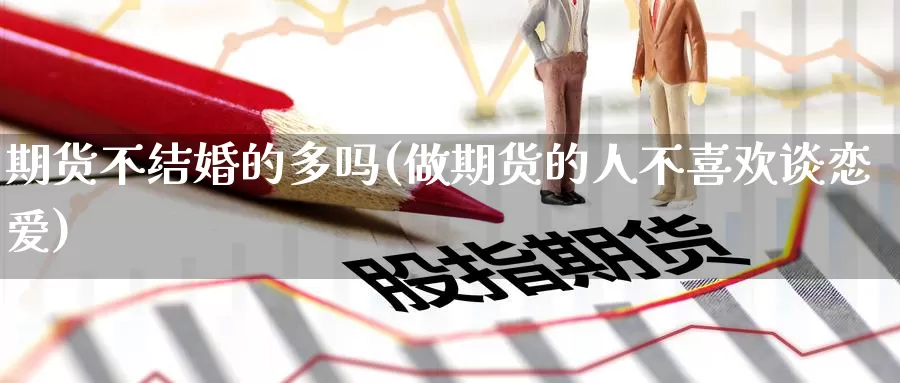 期货不结婚的多吗(做期货的人不喜欢谈恋爱)_https://www.ercigouzaozhubeng.com_黄金资讯_第1张