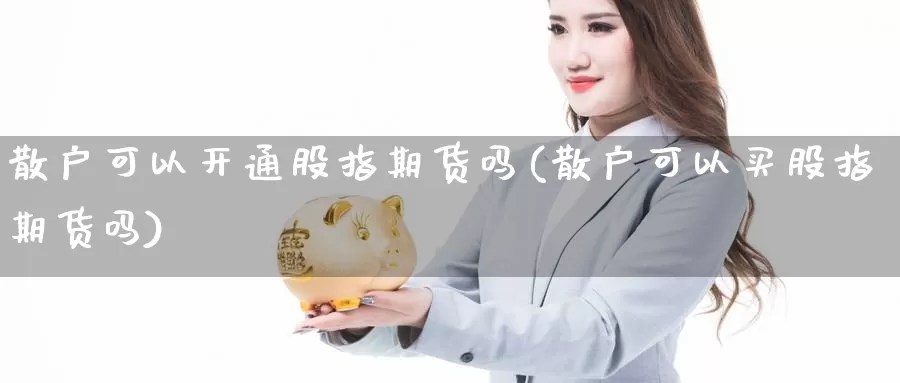 散户可以开通股指期货吗(散户可以买股指期货吗)_https://www.ercigouzaozhubeng.com_期货分析_第1张