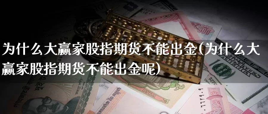 为什么大赢家股指期货不能出金(为什么大赢家股指期货不能出金呢)_https://www.ercigouzaozhubeng.com_A股市场_第1张