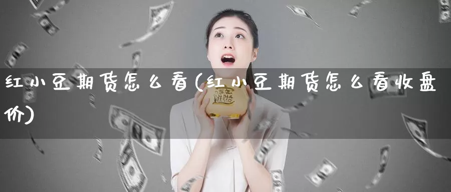 红小豆期货怎么看(红小豆期货怎么看收盘价)_https://www.ercigouzaozhubeng.com_股票市场_第1张