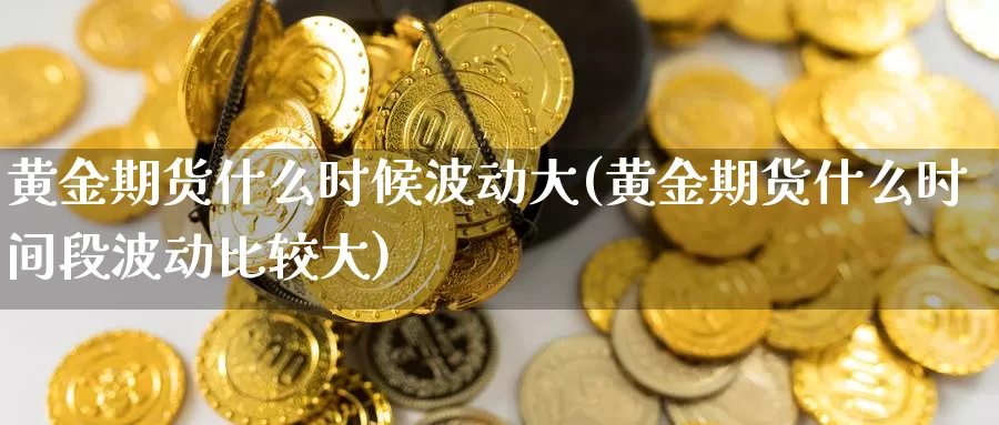 黄金期货什么时候波动大(黄金期货什么时间段波动比较大)_https://www.ercigouzaozhubeng.com_原油期货_第1张