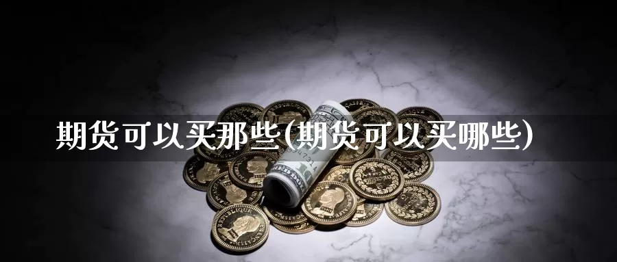 期货可以买那些(期货可以买哪些)_https://www.ercigouzaozhubeng.com_K线技巧_第1张