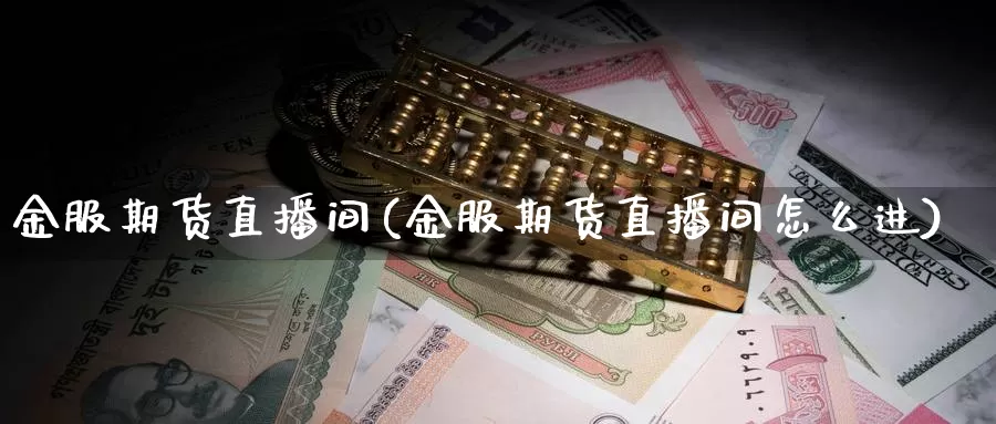 金服期货直播间(金服期货直播间怎么进)_https://www.ercigouzaozhubeng.com_债券分析_第1张