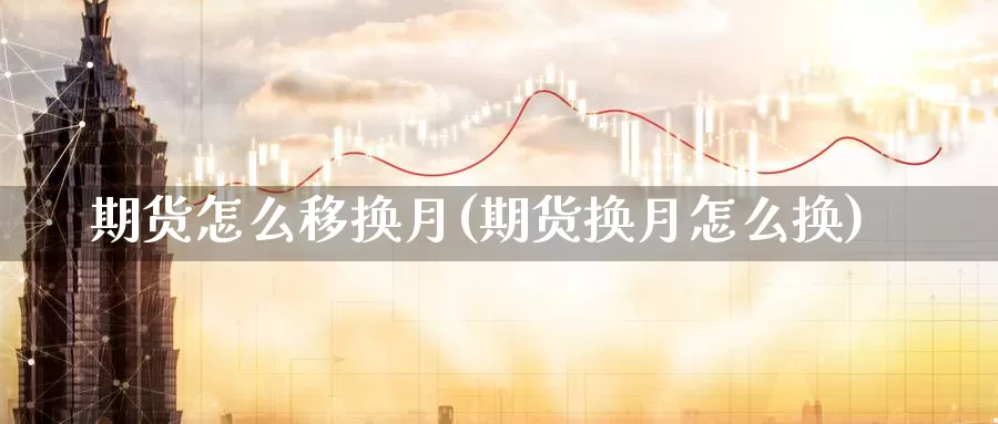 期货怎么移换月(期货换月怎么换)_https://www.ercigouzaozhubeng.com_理财中心_第1张