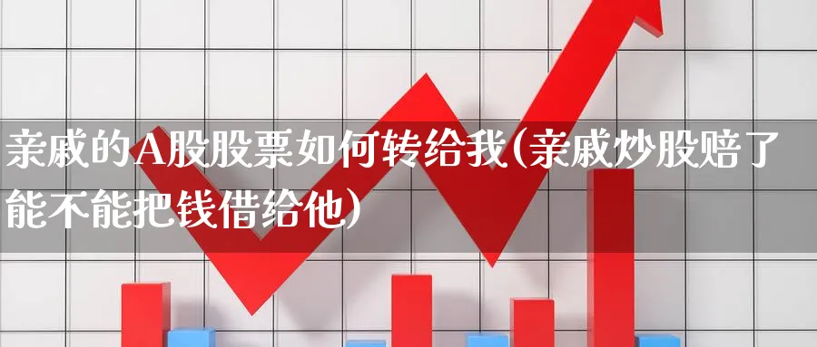 亲戚的A股股票如何转给我(亲戚炒股赔了能不能把钱借给他)_https://www.ercigouzaozhubeng.com_A股市场_第1张