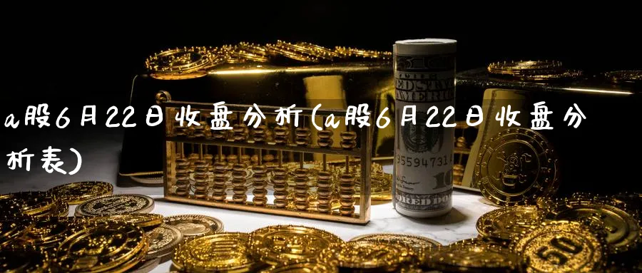 a股6月22日收盘分析(a股6月22日收盘分析表)_https://www.ercigouzaozhubeng.com_A股走势_第1张