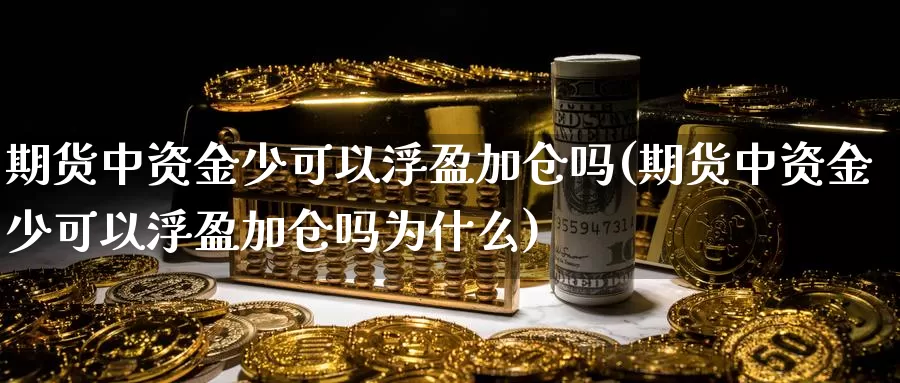 期货中资金少可以浮盈加仓吗(期货中资金少可以浮盈加仓吗为什么)_https://www.ercigouzaozhubeng.com_黄金资讯_第1张