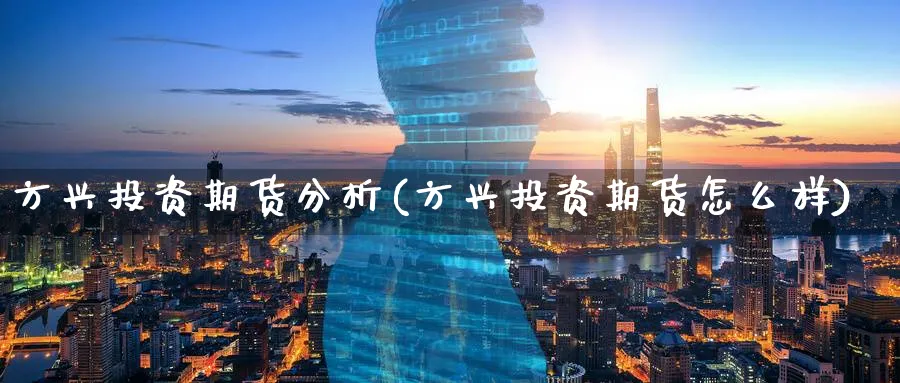 方兴投资期货分析(方兴投资期货怎么样)_https://www.ercigouzaozhubeng.com_理财知识_第1张