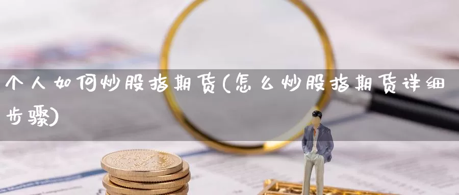 个人如何炒股指期货(怎么炒股指期货详细步骤)_https://www.ercigouzaozhubeng.com_期货分析_第1张