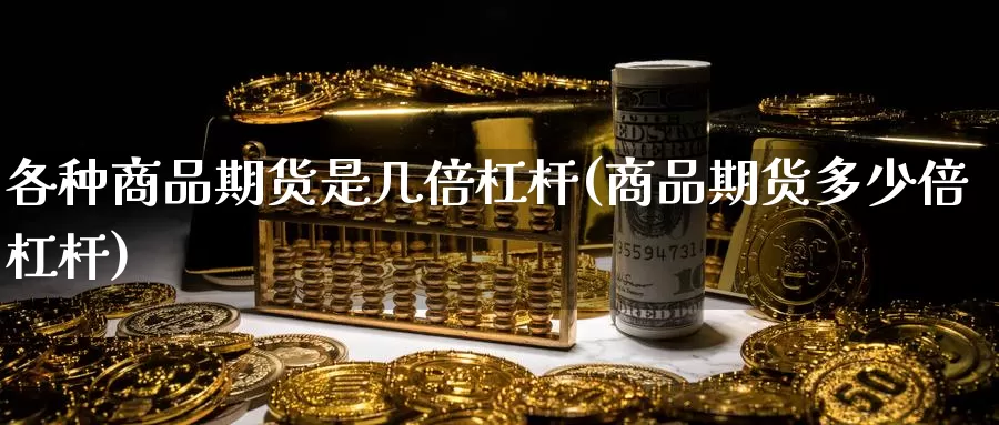 各种商品期货是几倍杠杆(商品期货多少倍杠杆)_https://www.ercigouzaozhubeng.com_股票市场_第1张