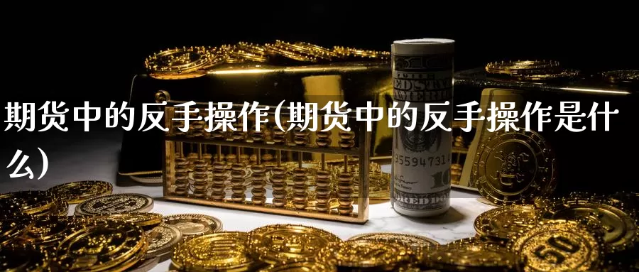 期货中的反手操作(期货中的反手操作是什么)_https://www.ercigouzaozhubeng.com_股票市场_第1张