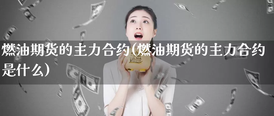 燃油期货的主力合约(燃油期货的主力合约是什么)_https://www.ercigouzaozhubeng.com_K线技巧_第1张