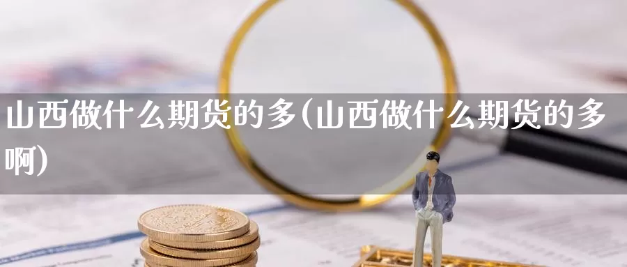 山西做什么期货的多(山西做什么期货的多啊)_https://www.ercigouzaozhubeng.com_恒指期货_第1张