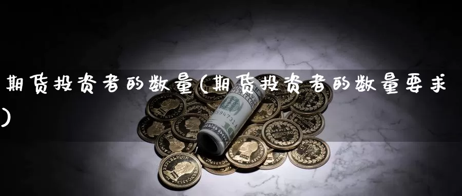 期货投资者的数量(期货投资者的数量要求)_https://www.ercigouzaozhubeng.com_K线中心_第1张